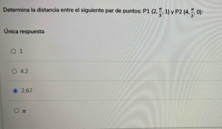 Determina la distancia entre el siguiente par de puntos: P1(2, π /3 ,1) y P2(4, π /2 ,0)
Única respuesta
1
4.2
2.67
π