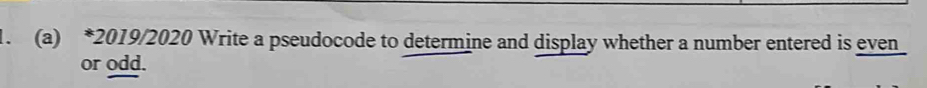 2019/2020 Write a pseudocode to determine and display whether a number entered is even 
or odd.