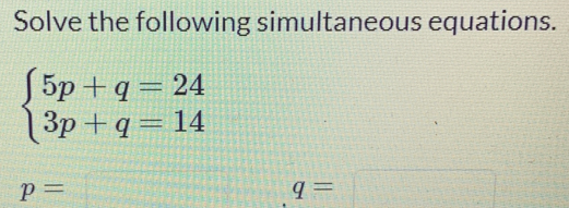 Solve the following simultaneous equations.
beginarrayl 5p+q=24 3p+q=14endarray.
p=□ q=□