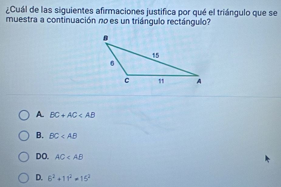 ¿Cuál de las siguientes afirmaciones justifica por qué el triángulo que se
muestra a continuación no es un triángulo rectángulo?
A. BC+AC
B. BC
DO. AC
D. 6^2+11^2!= 15^2