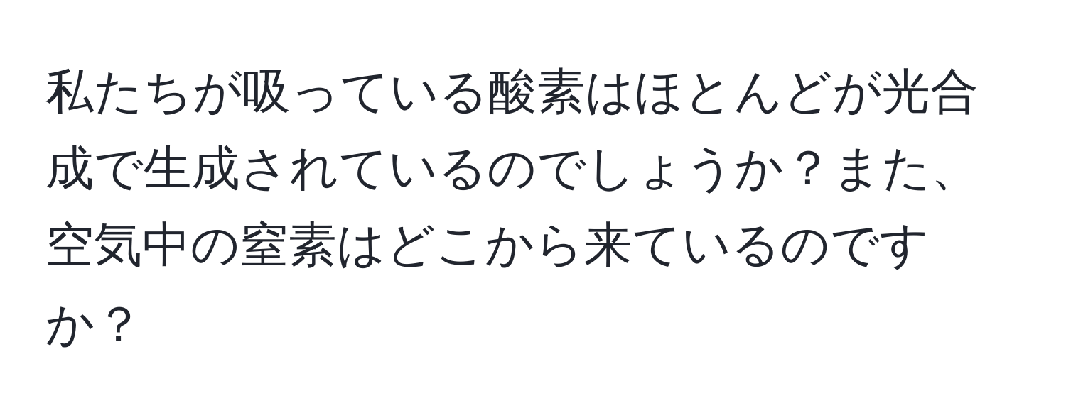 私たちが吸っている酸素はほとんどが光合成で生成されているのでしょうか？また、空気中の窒素はどこから来ているのですか？