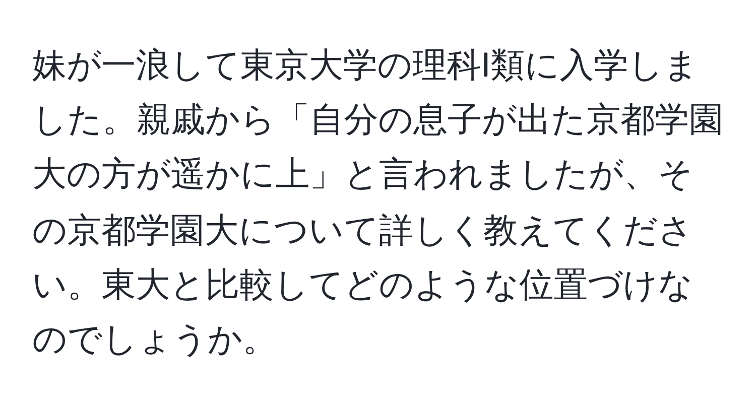 妹が一浪して東京大学の理科I類に入学しました。親戚から「自分の息子が出た京都学園大の方が遥かに上」と言われましたが、その京都学園大について詳しく教えてください。東大と比較してどのような位置づけなのでしょうか。