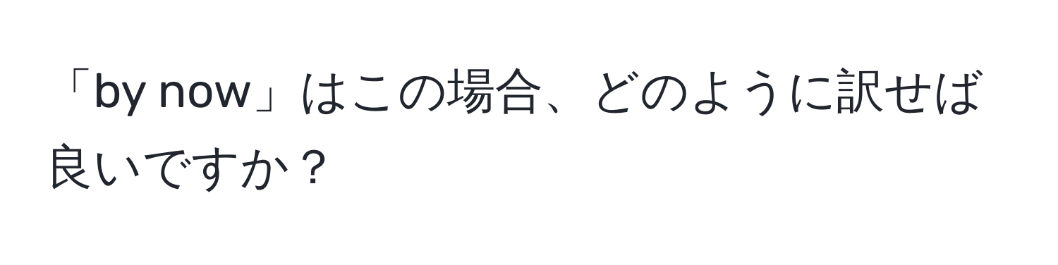 「by now」はこの場合、どのように訳せば良いですか？