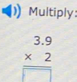 Multiply:
beginarrayr 3.9 * 2 hline □ endarray