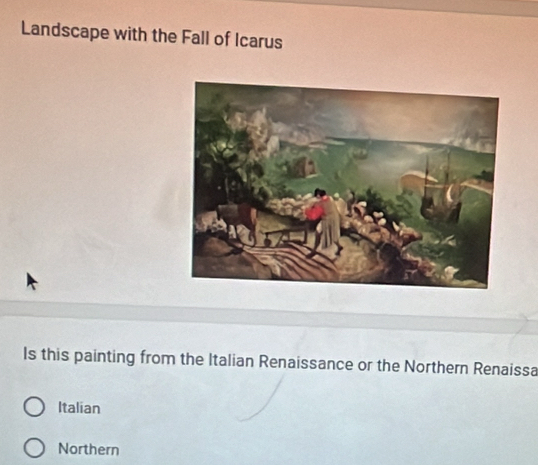 Landscape with the Fall of Icarus 
Is this painting from the Italian Renaissance or the Northern Renaissa 
Italian 
Northern