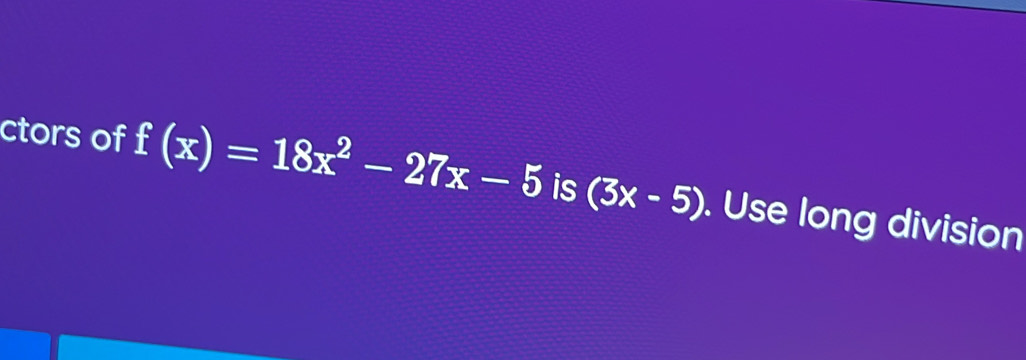 ctors of f(x)=18x^2-27x-5 is (3x-5). Use long division