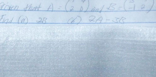 given that A=beginpmatrix 1&4 7&0endpmatrix and B=beginpmatrix 3 -12endpmatrix
Find (a1) 2B (6 ) 2A-3B