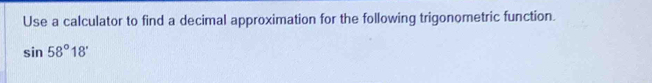 Use a calculator to find a decimal approximation for the following trigonometric function.
sin 58°18'