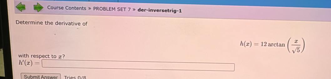 Course Contents » PROBLEM SET 7 » der-inversetrig-1 
Determine the derivative of
h(x)=12 arctan ( x/sqrt(5) )
with respect to x?
h'(x)=
Submit Answer Tries 0/8