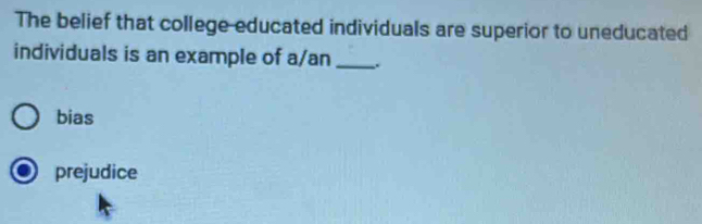 The belief that college educated individuals are superior to uneducated
individuals is an example of a/an __.
bias
prejudice