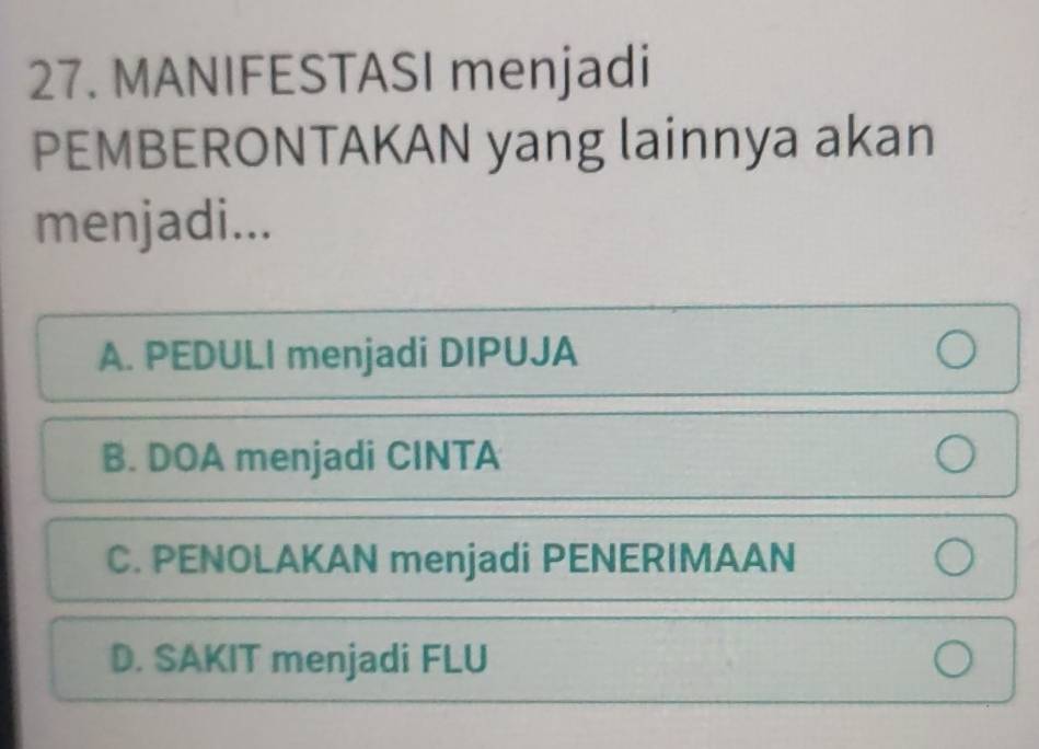 MANIFESTASI menjadi
PEMBERONTAKAN yang lainnya akan
menjadi...
A. PEDULI menjadi DIPUJA
B. DOA menjadi CINTA
C. PENOLAKAN menjadi PENERIMAAN
D. SAKIT menjadi FLU