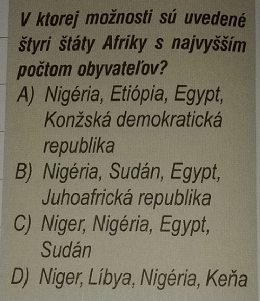 ktorej možnosti sú uvedené
štyri štáty Afriky s najvyšším
počtom obyvateľov?
A) Nigéria, Etiópia, Egypt,
Konžská demokratická
republika
B) Nigéria, Sudán, Egypt,
Juhoafrická republika
C) Niger, Nigéria, Egypt,
Sudán
D) Niger, Líbya, Nigéria, Keňa