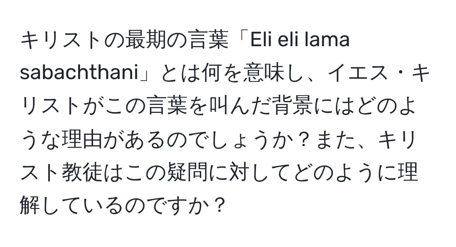 キリストの最期の言葉「Eli eli lama sabachthani」とは何を意味し、イエス・キリストがこの言葉を叫んだ背景にはどのような理由があるのでしょうか？また、キリスト教徒はこの疑問に対してどのように理解しているのですか？