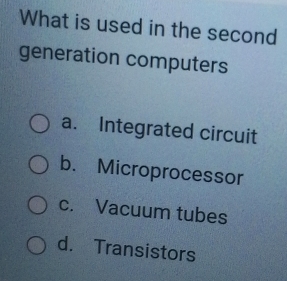 What is used in the second
generation computers
a. Integrated circuit
b. Microprocessor
c. Vacuum tubes
d. Transistors