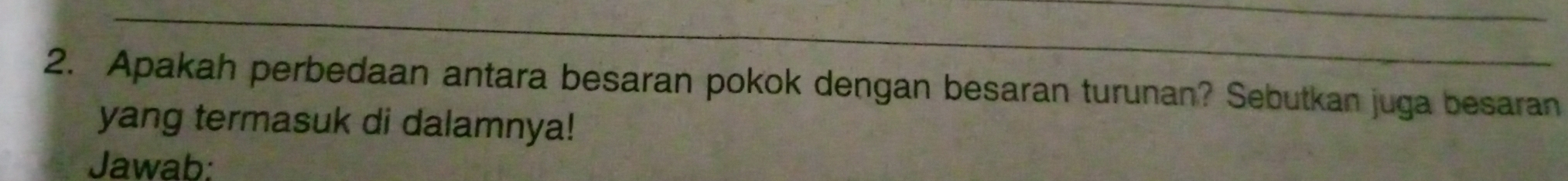 Apakah perbedaan antara besaran pokok dengan besaran turunan? Sebutkan juga besaran 
yang termasuk di dalamnya! 
Jawab: