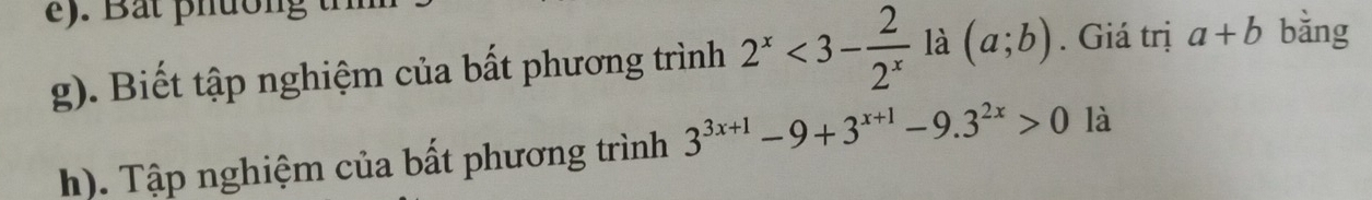 ). Bat phường t bằng 
g). Biết tập nghiệm của bất phương trình 2^x<3- 2/2^x  là (a;b). Giá trị a+b
h). Tập nghiệm của bất phương trình 3^(3x+1)-9+3^(x+1)-9.3^(2x)>0 là