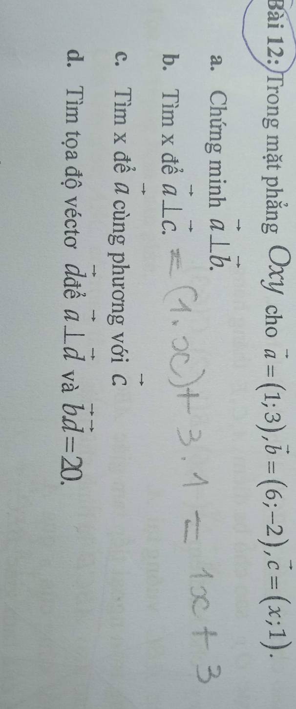 Trong mặt phẳng OXY cho vector a=(1;3), vector b=(6;-2), vector c=(x;1). 
a. Chứng minh vector a⊥ vector b. 
b. Tìm x để vector a⊥ vector c. 
c. Tìm x để a cùng phương với vector C
d. Tìm tọa độ véctơ đđể vector a⊥ vector d và vector bvector d=20.