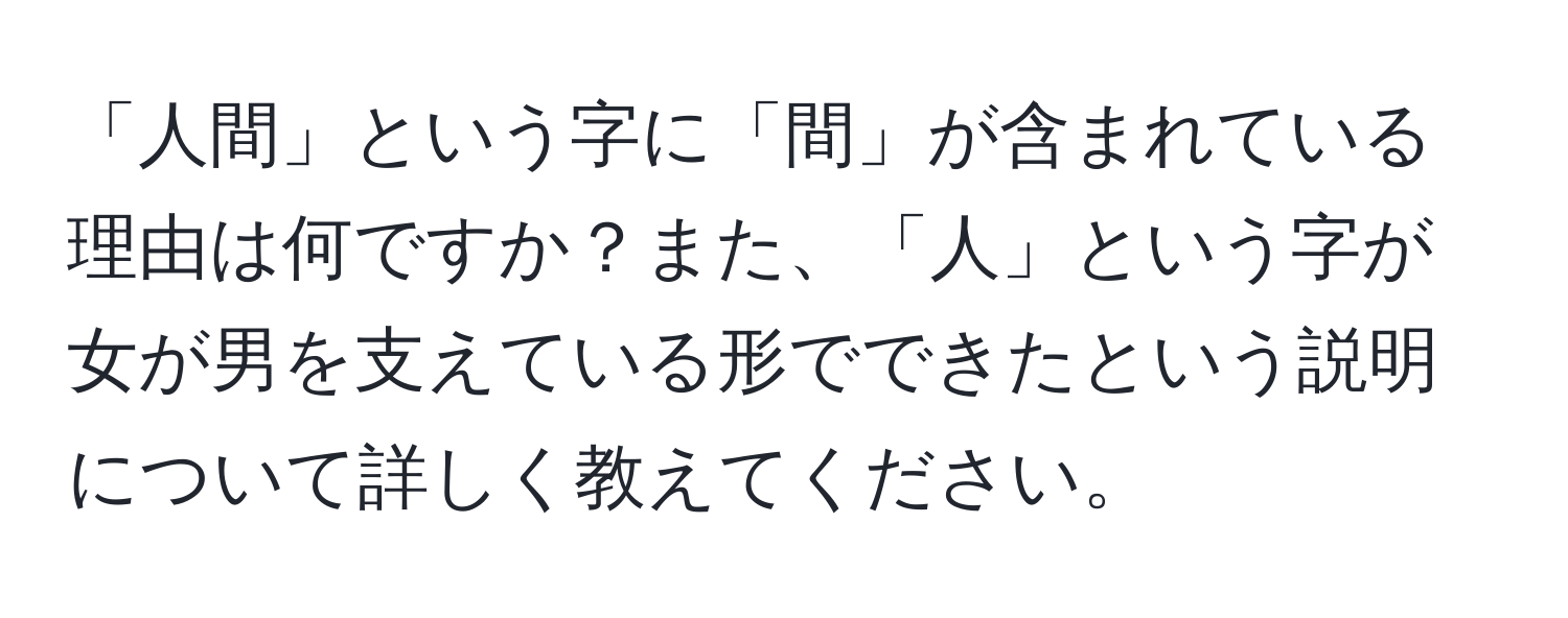 「人間」という字に「間」が含まれている理由は何ですか？また、「人」という字が女が男を支えている形でできたという説明について詳しく教えてください。