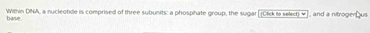 Within DNA, a nucleotide is comprised of three subunits: a phosphate group, the sugar [(Click to select)✔] , and a nitrogen us 
base.