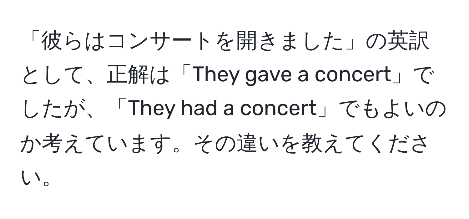 「彼らはコンサートを開きました」の英訳として、正解は「They gave a concert」でしたが、「They had a concert」でもよいのか考えています。その違いを教えてください。