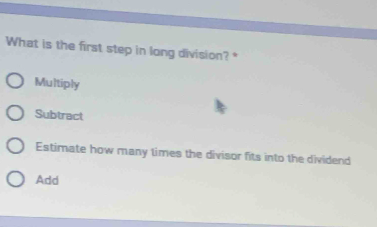 What is the first step in long division? *
Multiply
Subtract
Estimate how many times the divisor fits into the dividend
Add