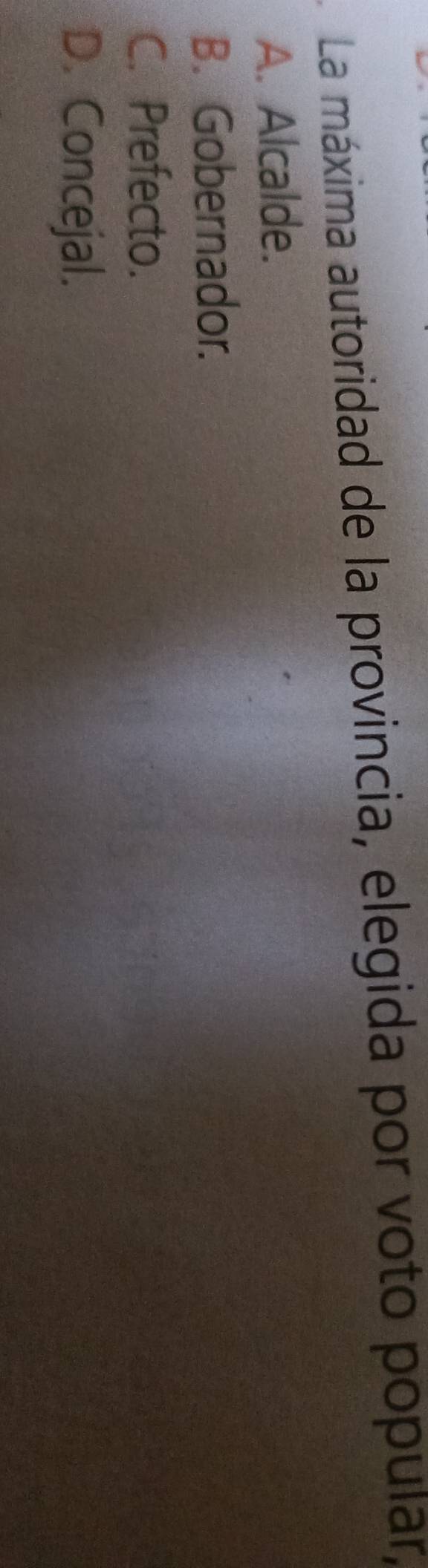 La máxima autoridad de la provincia, elegida por voto popular,
A. Alcalde.
B. Gobernador.
C. Prefecto.
D. Concejal.