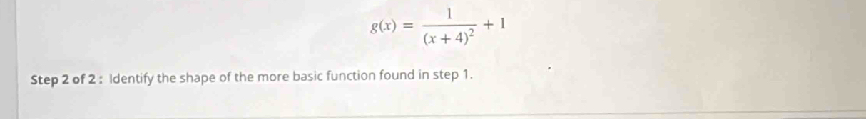 g(x)=frac 1(x+4)^2+1
Step 2 of 2 : Identify the shape of the more basic function found in step 1.