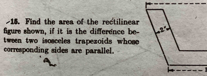 Find the area of the rectilinear 
figure shown, if it is the difference be- 
tween two isosceles trapezoids whose 
corresponding sides are parallel.