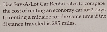 Use Sav-A-Lot Car Rental rates to compare 
the cost of renting an economy car for 2 days
to renting a midsize for the same time if the 
distance traveled is 285 miles.