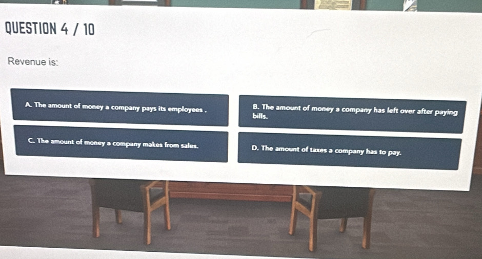 Revenue is:
B. The amount of money a company has left over after paying
A. The amount of money a company pays its employees . bills.
C. The amount of money a company makes from sales. D. The amount of taxes a company has to pay.