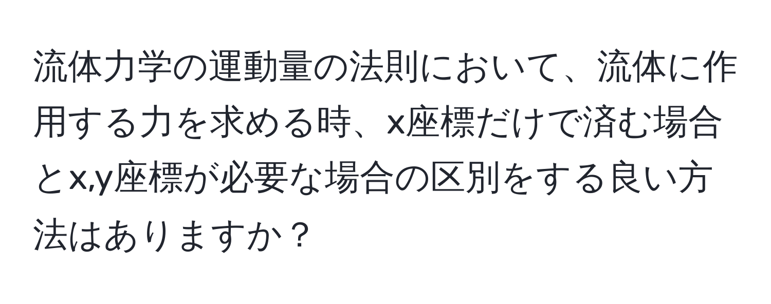 流体力学の運動量の法則において、流体に作用する力を求める時、x座標だけで済む場合とx,y座標が必要な場合の区別をする良い方法はありますか？