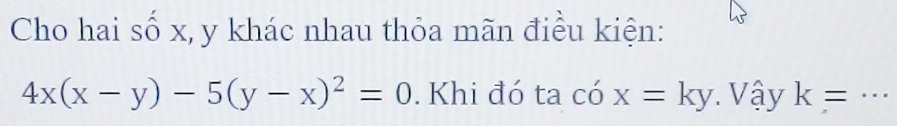 Cho hai số x, y khác nhau thỏa mãn điều kiện:
4x(x-y)-5(y-x)^2=0. Khi đó ta cdot ox=ky Vậy k= _