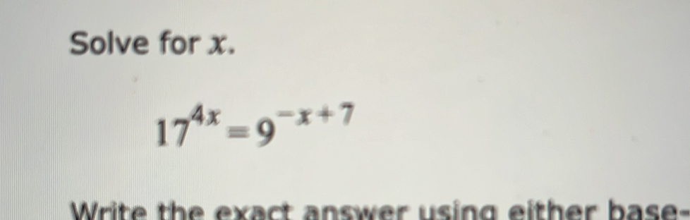 Solve for x.
17^(4x)=9^(-x+7)
Write the exact answer using either base-