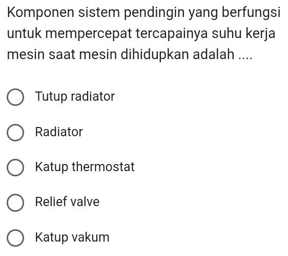 Komponen sistem pendingin yang berfungsi
untuk mempercepat tercapainya suhu kerja
mesin saat mesin dihidupkan adalah ....
Tutup radiator
Radiator
Katup thermostat
Relief valve
Katup vakum