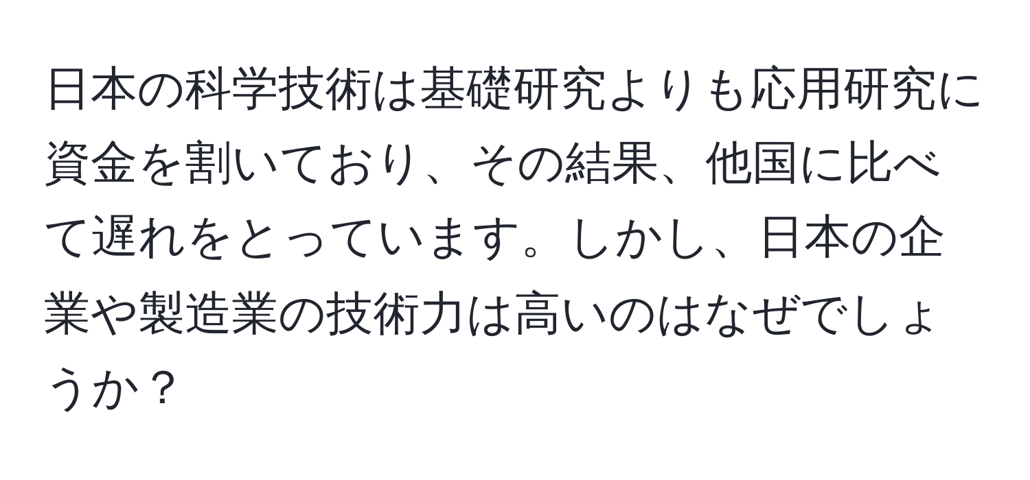 日本の科学技術は基礎研究よりも応用研究に資金を割いており、その結果、他国に比べて遅れをとっています。しかし、日本の企業や製造業の技術力は高いのはなぜでしょうか？