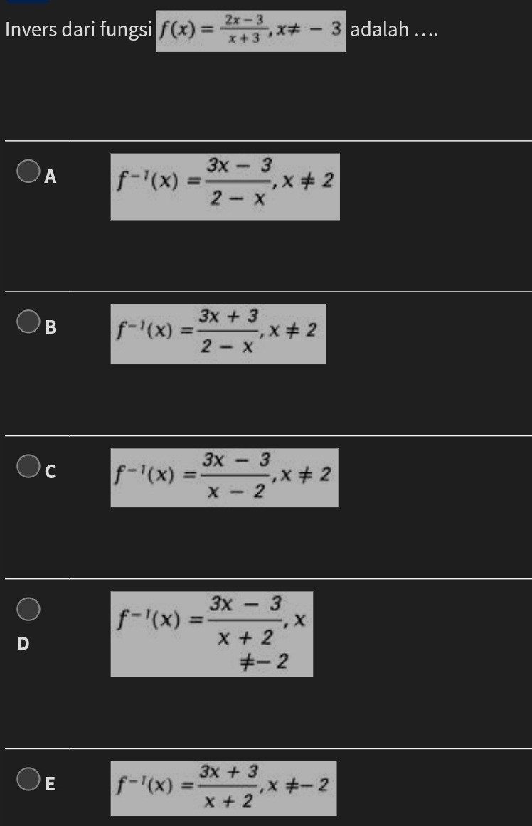 Invers dari fungsi f(x)= (2x-3)/x+3 , x!= -3 adalah .. ..
A f^(-1)(x)= (3x-3)/2-x , x!= 2
B f^(-1)(x)= (3x+3)/2-x , x!= 2
C f^(-1)(x)= (3x-3)/x-2 , x!= 2
D
f^(-1)(x)= (3x-3)/x+2 , x
!= -2
E f^(-1)(x)= (3x+3)/x+2 , x!= -2