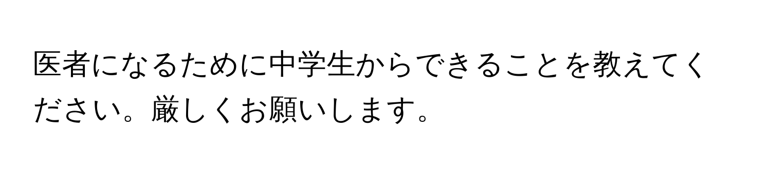 医者になるために中学生からできることを教えてください。厳しくお願いします。