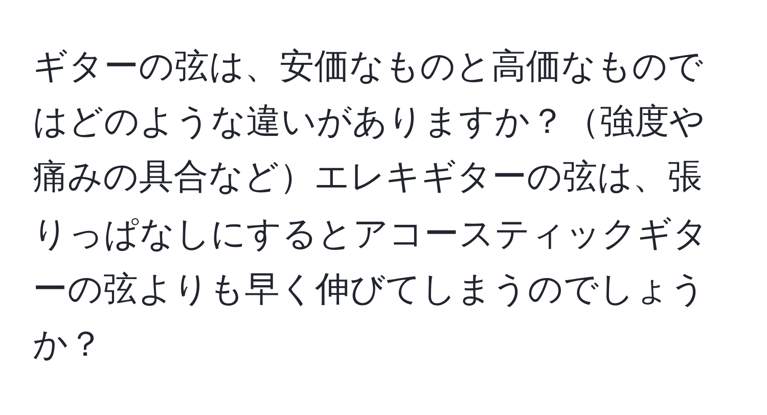 ギターの弦は、安価なものと高価なものではどのような違いがありますか？強度や痛みの具合などエレキギターの弦は、張りっぱなしにするとアコースティックギターの弦よりも早く伸びてしまうのでしょうか？