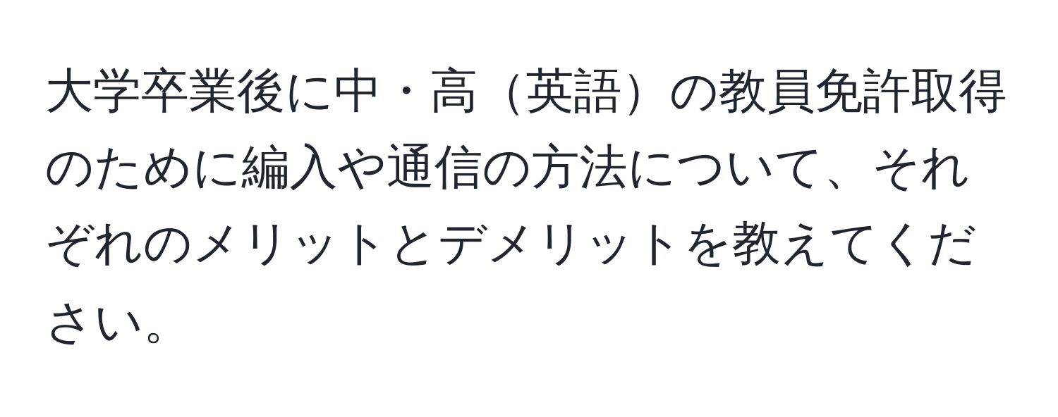 大学卒業後に中・高英語の教員免許取得のために編入や通信の方法について、それぞれのメリットとデメリットを教えてください。