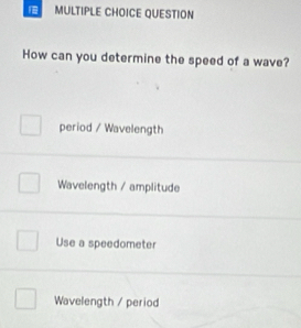 QUESTION
How can you determine the speed of a wave?
period / Wavelength
Wavelength / amplitude
Use a speedometer
Wavelength / period