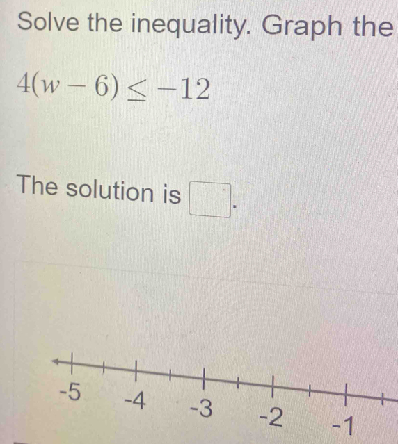 Solve the inequality. Graph the
4(w-6)≤ -12
The solution is □ =