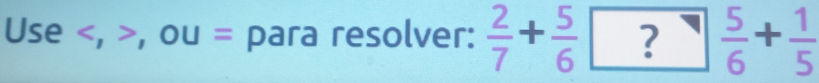 Use , , OU= para resolver:  2/7 + 5/6 □  5/6 + 1/5 