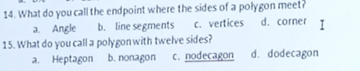 What do you call the endpoint where the sides of a polygon meet?
a. Angle b. line segments c. vertices d. corner
15. What do you call a polygon with twelve sides?
a. Heptagon b. nonagon c. nodecagon d. dodecagon