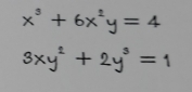 x^3+6x^2y=4
3xy^2+2y^3=1