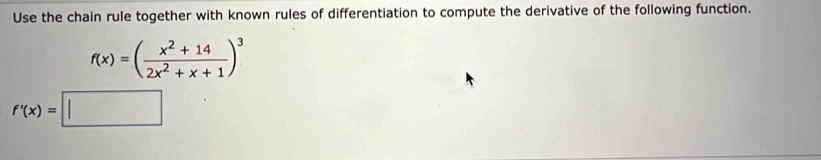 Use the chain rule together with known rules of differentiation to compute the derivative of the following function.
f(x)=( (x^2+14)/2x^2+x+1 )^3
f'(x)=□