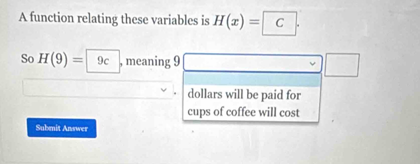 A function relating these variables is H(x)=C. 
So H(9)= 9c , meaning 9 □ vee □ 
dollars will be paid for 
cups of coffee will cost 
Submit Answer