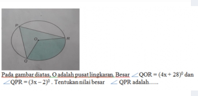 Pada gambar diatas, O adalah pusat lingkaran. Besar ∠ QOR=(4x+28)^0 dan
∠ QPR=(3x-2)^0. Tentukan nilai besar ∠ QPR adalah…