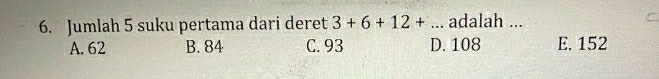 Jumlah 5 suku pertama dari deret 3+6+12+ ... adalah ...
A. 62 B. 84 C. 93 D. 108 E. 152