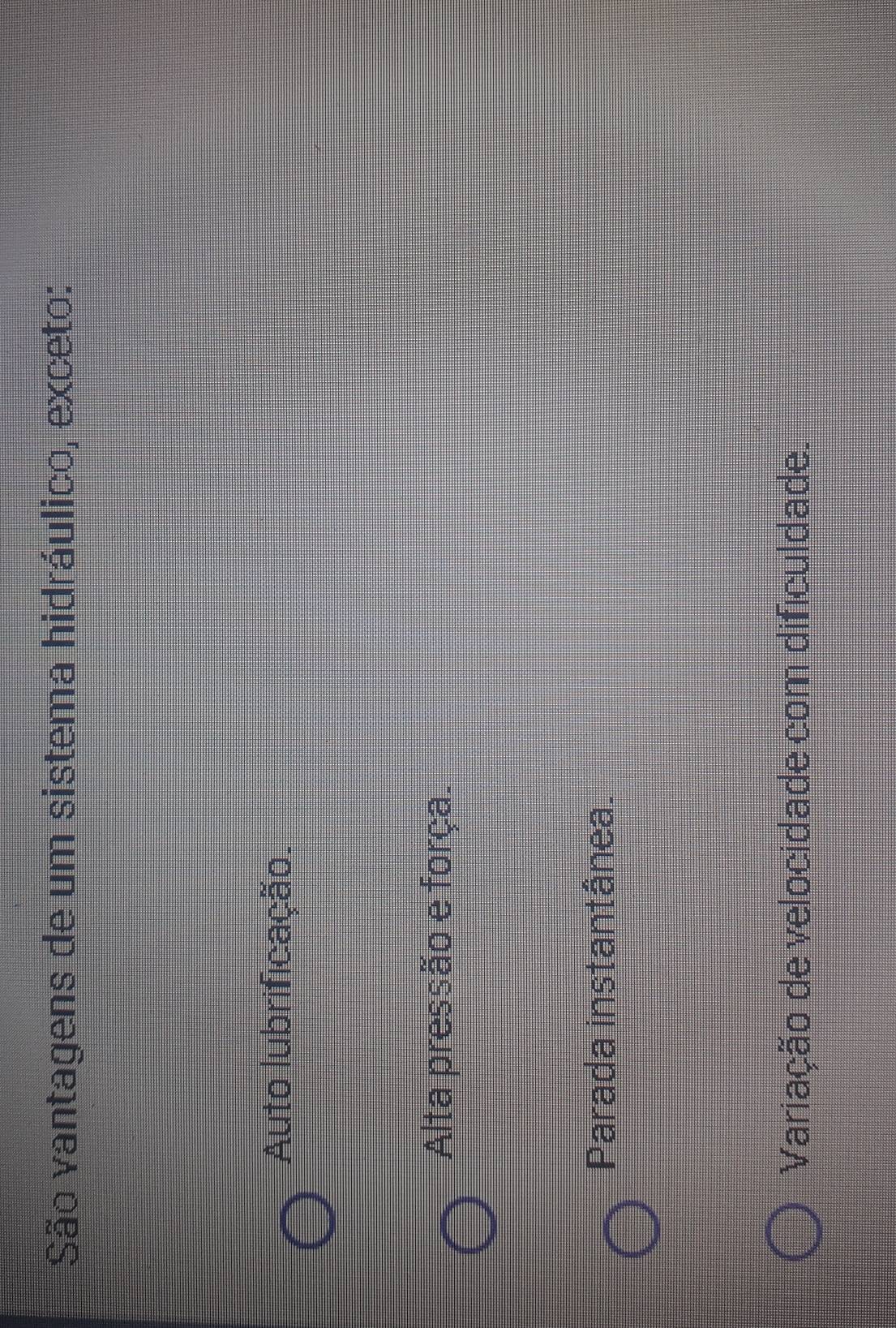 São vantagens de um sistema hidráulico, exceto:
Auto lubrificação.
Alta pressão e força.
Parada instantânea.
Variação de velocidade com dificuldade.