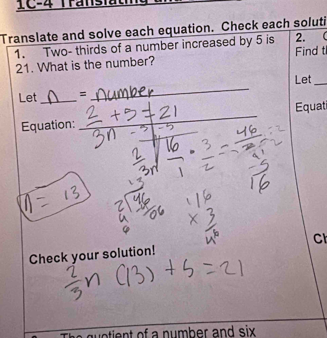 IC-4 Transfätin 
Translate and solve each equation. Check each soluti 
1. Two- thirds of a number increased by 5 is 2.  
Find tl 
21. What is the number? 
Let_ 
Let_ 
= 
_ 
_ 
Equatil 
Equation: 
Cl 
Check your solution! 
h o tie nt of a number and six .